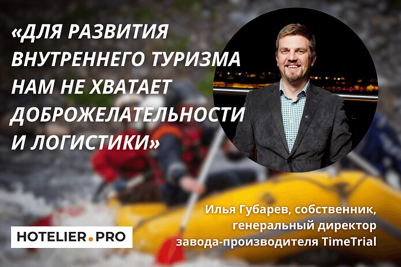 «ДЛЯ РАЗВИТИЯ ВНУТРЕННЕГО ТУРИЗМА НАМ НЕ ХВАТАЕТ ДОБРОЖЕЛАТЕЛЬНОСТИ И ЛОГИСТИКИ» ИНТЕРВЬЮ С ИЛЬЕЙ ГУБАРЕВЫМ, СОБСТВЕННИКОМ, ГЕНЕРАЛЬНЫМ ДИРЕКТОРОМ ЗАВОДА-ПРОИЗВОДИТЕЛЯ TIMETRIAL