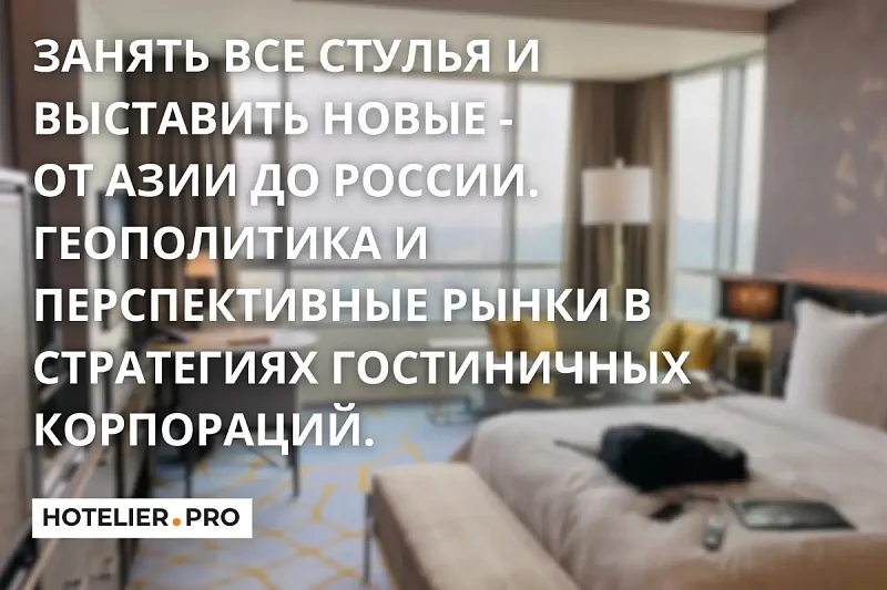 ЗАНЯТЬ ВСЕ СТУЛЬЯ И ВЫСТАВИТЬ НОВЫЕ - ОТ АЗИИ ДО РОССИИ. ГЕОПОЛИТИКА И ПЕРСПЕКТИВНЫЕ РЫНКИ В СТРАТЕГИЯХ ГОСТИНИЧНЫХ КОРПОРАЦИЙ.