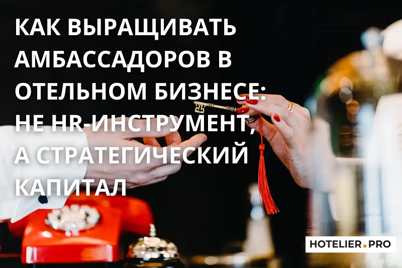 КАК ВЫРАЩИВАТЬ АМБАССАДОРОВ В ОТЕЛЬНОМ БИЗНЕСЕ: НЕ HR-ИНСТРУМЕНТ, А СТРАТЕГИЧЕСКИЙ КАПИТАЛ. ЧАСТЬ 2. 