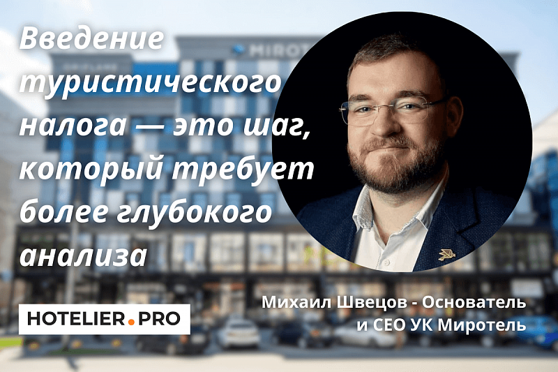 «ВВЕДЕНИЕ ТУРИСТИЧЕСКОГО НАЛОГА — ЭТО ШАГ, КОТОРЫЙ ТРЕБУЕТ БОЛЕЕ ГЛУБОКОГО АНАЛИЗА». МИХАИЛ ШВЕЦОВ - ОСНОВАТЕЛЬ И СЕО УК МИРОТЕЛЬ.