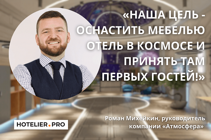 «НАША ЦЕЛЬ - ОСНАСТИТЬ МЕБЕЛЬЮ ОТЕЛЬ В КОСМОСЕ И ПРИНЯТЬ ТАМ ПЕРВЫХ ГОСТЕЙ!». РОМАН МИХЕЙКИН, РУКОВОДИТЕЛЬ КОМПАНИИ «АТМОСФЕРА» 