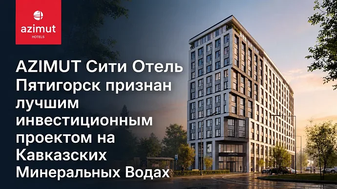 AZIMUT СИТИ ОТЕЛЬ ПЯТИГОРСК ПРИЗНАН ЛУЧШИМ ИНВЕСТИЦИОННЫМ ПРОЕКТОМ НА КАВКАЗСКИХ МИНЕРАЛЬНЫХ...